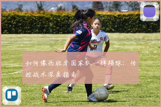如何像西班牙国家队一样踢球：传控战术深度指南