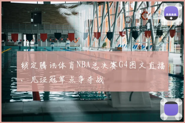 锁定腾讯体育NBA总决赛G4图文直播，见证冠军点争夺战