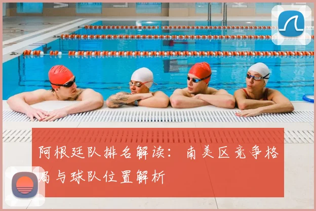 阿根廷队排名解读：南美区竞争格局与球队位置解析