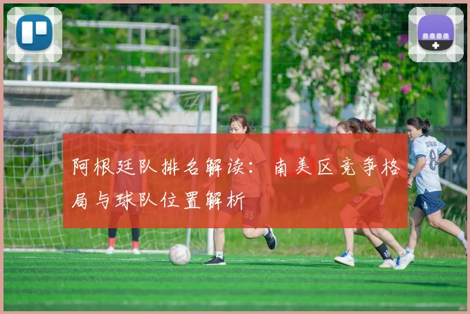 阿根廷队排名解读：南美区竞争格局与球队位置解析