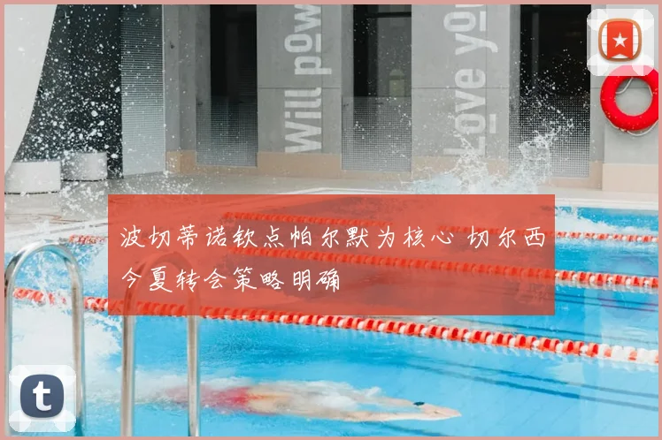 波切蒂诺钦点帕尔默为核心 切尔西今夏转会策略明确