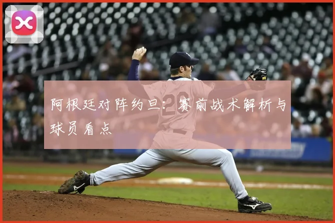 阿根廷对阵约旦：赛前战术解析与球员看点