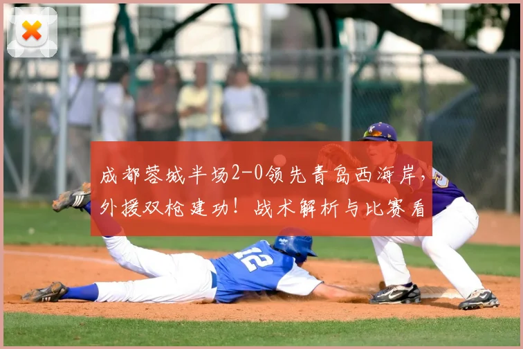 成都蓉城半场2-0领先青岛西海岸，外援双枪建功！战术解析与比赛看点