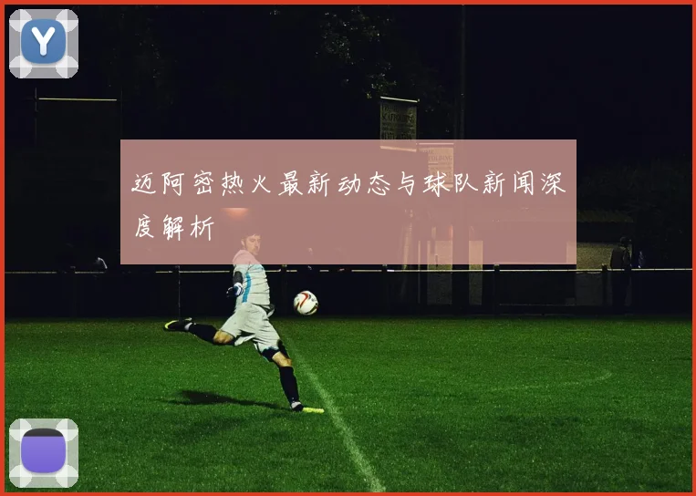 迈阿密热火最新动态与球队新闻深度解析