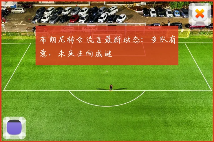 布朗尼转会流言最新动态：多队有意，未来去向成谜