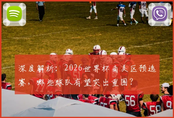 深度解析：2026世界杯南美区预选赛，哪些球队有望突出重围？