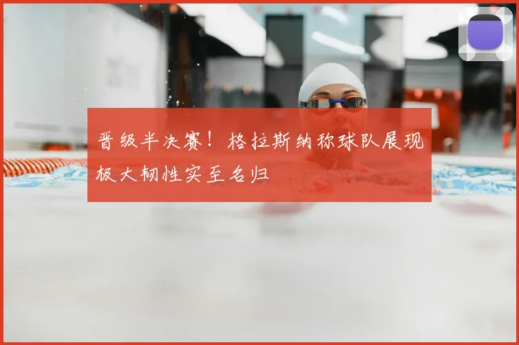 晋级半决赛！格拉斯纳称球队展现极大韧性实至名归