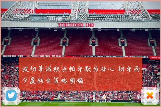 波切蒂诺钦点帕尔默为核心 切尔西今夏转会策略明确