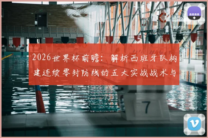 2026世界杯前瞻：解析西班牙队构建连续零封防线的五大实战战术与训练要点