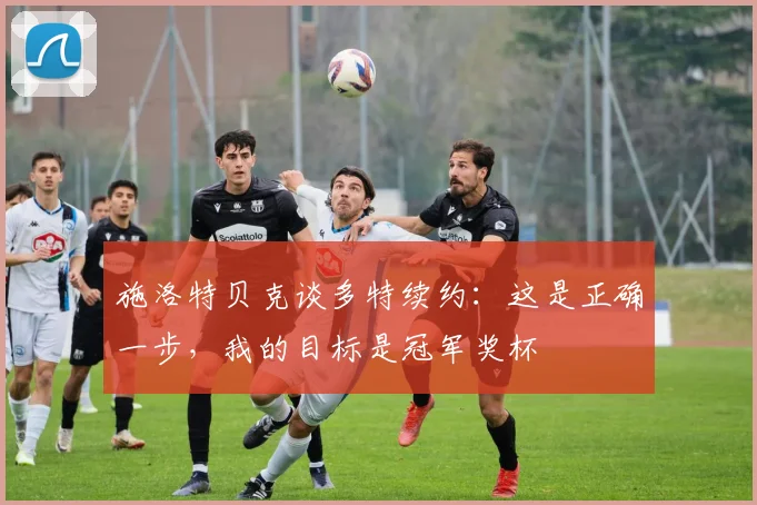 施洛特贝克谈多特续约：这是正确一步，我的目标是冠军奖杯