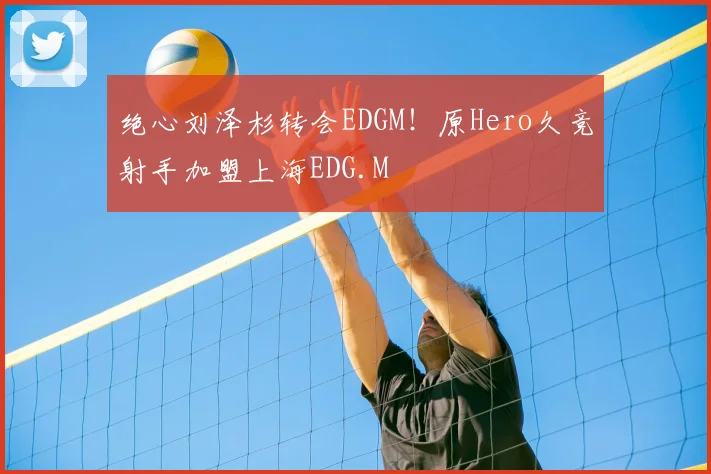 绝心刘泽杉转会EDGM!原Hero久竞射手加盟上海EDG.M