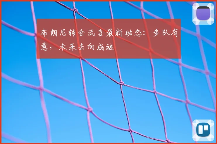 布朗尼转会流言最新动态：多队有意，未来去向成谜