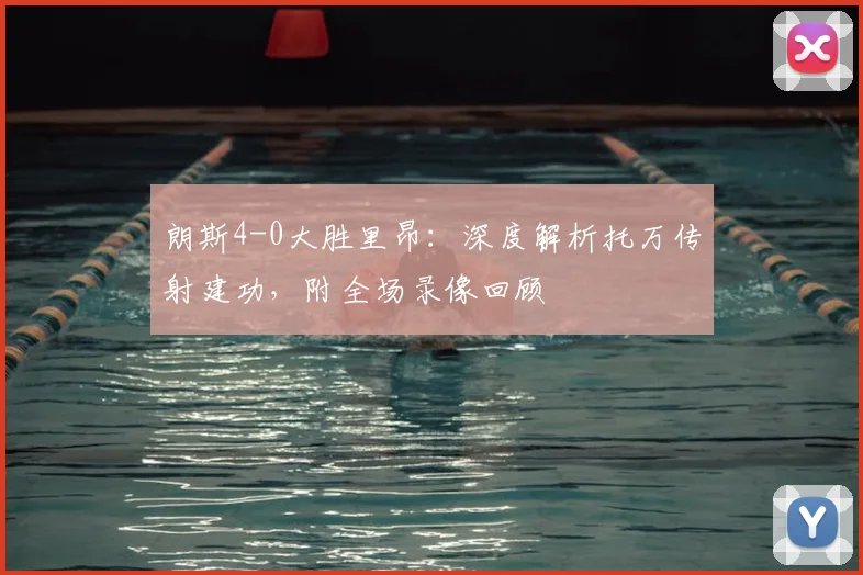 朗斯4-0大胜里昂：深度解析托万传射建功，附全场录像回顾