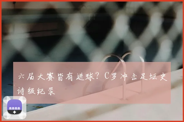 六届大赛皆有进球？C罗冲击足坛史诗级纪录