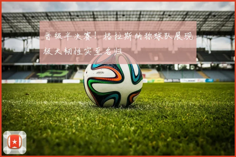 晋级半决赛！格拉斯纳称球队展现极大韧性实至名归