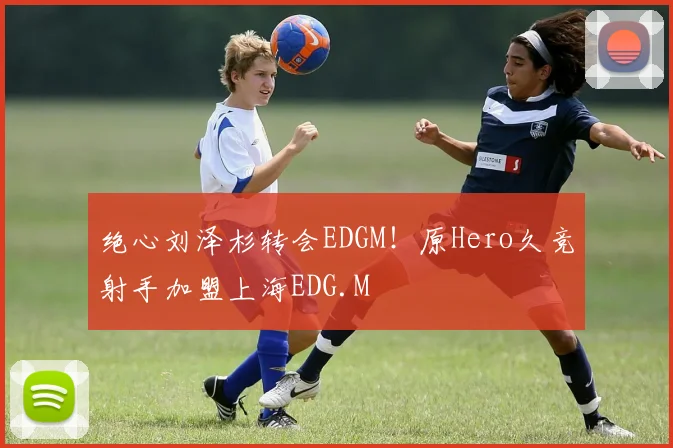 绝心刘泽杉转会EDGM!原Hero久竞射手加盟上海EDG.M
