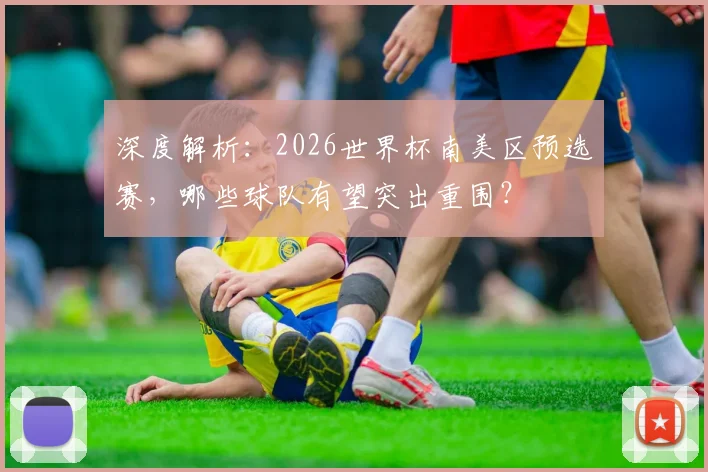 深度解析：2026世界杯南美区预选赛，哪些球队有望突出重围？