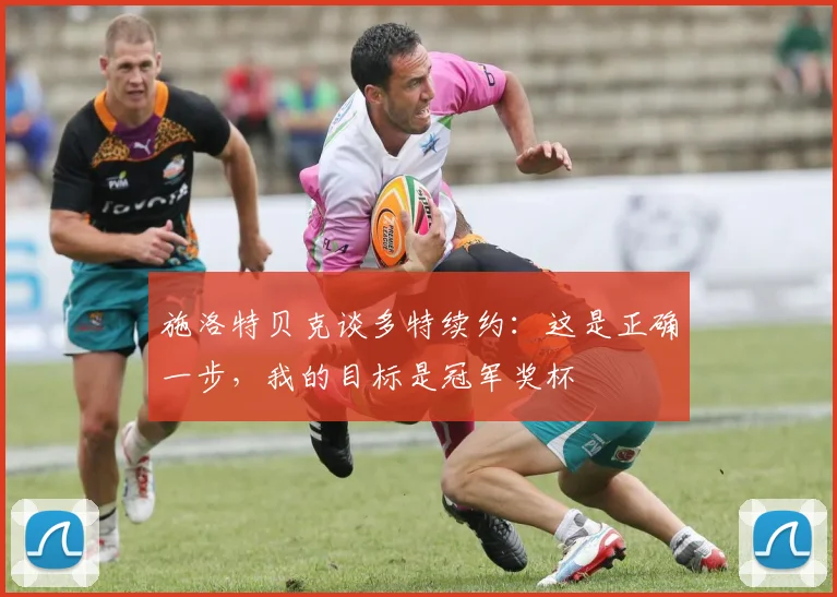 施洛特贝克谈多特续约：这是正确一步，我的目标是冠军奖杯