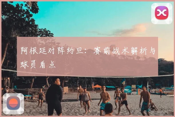 阿根廷对阵约旦：赛前战术解析与球员看点